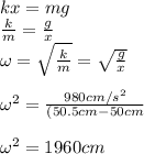 kx=mg\\\frac{k}{m}=\frac{g}{x}\\\omega= \sqrt{\frac{k}{m}}=\sqrt{\frac{g}{x}}\\\\\omega ^2=\frac{980cm/s^2}{(50.5cm-50cm}\\\\\omega ^2=1960cm
