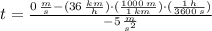 t = \frac{0\,\frac{m}{s}-(36\,\frac{km}{h} )\cdot(\frac{1000\,m}{1\,km} )\cdot (\frac{1\,h}{3600\,s} ) }{-5\,\frac{m}{s^{2}} }
