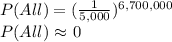 P(All) = (\frac{1}{5,000})^{6,700,000}\\P(All) \ $\approx$ 0