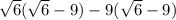 \sqrt{6} ( \sqrt{6}  - 9) - 9( \sqrt{6}  - 9)