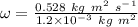 \omega = \frac{0.528\ kg\ m^2\ s^-^1}{1.2\times 10^-^3\ kg\ m^2}