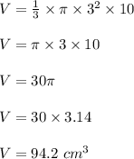 V = \frac{1}{3} \times \pi \times 3^2 \times 10\\\\V = \pi \times 3 \times 10\\\\V = 30 \pi\\\\V = 30 \times 3.14\\\\V = 94.2\ cm^3