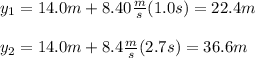 y_1=14.0m+8.40\frac{m}{s} (1.0s)=22.4m\\\\y_2=14.0m+8.4\frac{m}{s}(2.7s)=36.6m