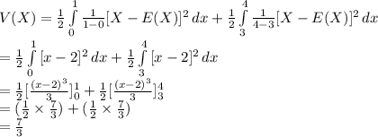 V(X)=\frac{1}{2}\int\limits^{1}_{0} {\frac{1}{1-0}[X-E(X)]^{2}} \, dx +\frac{1}{2}\int\limits^{4}_{3} {\frac{1}{4-3}[X-E(X)]^{2}} \, dx \\=\frac{1}{2}\int\limits^{1}_{0} {[x-2]^{2}} \, dx +\frac{1}{2}\int\limits^{4}_{3} {[x-2]^{2}} \, dx \\=\frac{1}{2}[\frac{(x-2)^{3}}{3}]^{1}_{0}+\frac{1}{2}[\frac{(x-2)^{3}}{3}]^{4}_{3}\\=(\frac{1}{2}\times\frac{7}{3})+(\frac{1}{2}\times\frac{7}{3})\\=\frac{7}{3}
