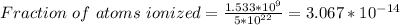 Fraction \  of \ atoms \ ionized = \frac{1.533*10^9}{5 *10^{22}} = 3.067 *10^{-14}