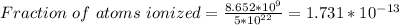 Fraction \  of \ atoms \ ionized = \frac{8.652*10^9}{5 *10^{22}} = 1.731 *10^{-13}