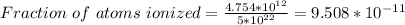 Fraction \  of \ atoms \ ionized = \frac{4.754*10^{12}}{5 *10^{22}} = 9.508 *10^{-11}