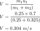 V=\dfrac{m_1u_1}{(m_1+m_2)}\\\\V=\dfrac{0.25\times 0.7}{(0.25+0.325)}\\\\V=0.304\ m/s