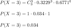 P(X=3)=C_3^3\cdot 0.3229^3\cdot 0.6771^0\\\\P(X=3)=1\cdot 0.034\cdot 1\\\\P(X=3)=0.034\\