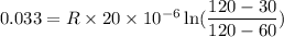 0.033=R\times 20\times 10^{-6}\ln(\dfrac{120-30}{120-60})