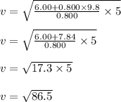 v = \sqrt{\frac{6.00 + 0.800 \times 9.8}{0.800} \times 5}\\\\v = \sqrt{\frac{6.00 + 7.84}{0.800} \times 5}\\\\v = \sqrt{17.3 \times 5 } \\\\v = \sqrt{86.5 }