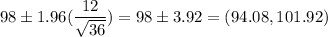 98 \pm 1.96(\dfrac{12}{\sqrt{36}} ) = 98 \pm 3.92 = (94.08,101.92)