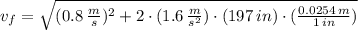 v_{f} = \sqrt{(0.8\,\frac{m}{s} )^{2}+2\cdot (1.6\,\frac{m}{s^{2}} )\cdot (197\,in)\cdot (\frac{0.0254\,m}{1\,in} )}