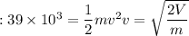 :39\times 10^3=\dfrac{1}{2}mv^2v=\sqrt{\dfrac{2V}{m}}