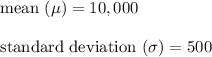 \text{mean} \ (\mu) = 10,000\\\\\text{standard deviation} \ ( \sigma) = 500