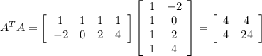 A^TA=\left[\begin{array}{cccc}1&1&1&1\\-2&0&2&4\end{array}\right] \left[\begin{array}{cc}1&-2\\1&0\\1&2\\1&4\end{array}\right]=\left[\begin{array}{cc}4&4\\4&24\end{array}\right]