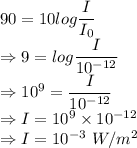 90=10log\dfrac{I}{I_0}\\\Rightarrow 9=log\dfrac{I}{10^{-12}}\\\Rightarrow 10^9=\dfrac{I}{10^{-12}}\\\Rightarrow I=10^9\times 10^{-12}\\\Rightarrow I=10^{-3}\ W/m^2