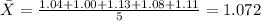 \bar X = \frac{ 1.04+1.00+1.13+1.08+1.11}{5}= 1.072