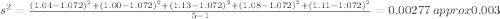 s^2 = \frac{(1.04-1.072)^2 +(1.00-1.072)^2 +(1.13-1.072)^2 +(1.08-1.072)^2 +(1.11-1.072)^2}{5-1}= 0.00277\ approx 0.003