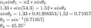 n_1sin\theta_1 = n2*sin\theta_2\\1.33*sin(54.3) = 1.52*sin\theta_2\\sin\theta_2 = 1.33*0.81208353/1.52 = 0.71057\\\theta_2=sin^{-1} (0.71057)\\\theta_2 = 45.25^{\circ}