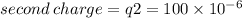 second \: charge = q2 = 100 \times 10 {}^{ - 6}