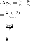 slope=\frac{y_{2}-y_{1}}{x_{2}-x_{1}}\\\\=\frac{3-(-2)}{9-2}\\\\=\frac{3+2}{7}\\\\=\frac{5}{7}