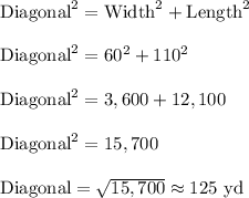 \text{Diagonal}^2=\text{Width}^2+\text{Length}^2\\ \\\text{Diagonal}^2=60^2+110^2\\ \\\text{Diagonal}^2=3,600+12,100\\ \\\text{Diagonal}^2=15,700\\ \\\text{Diagonal}=\sqrt{15,700}\approx 125\text{ yd}