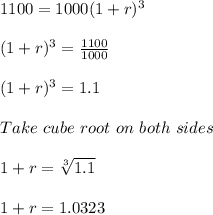 1100 = 1000(1 + r)^3\\\\(1+r)^3 = \frac{1100}{1000}\\\\(1+r)^3 = 1.1\\\\Take\ cube\ root\ on\ both\ sides\\\\1 + r = \sqrt[3]{1.1} \\\\1 + r = 1.0323