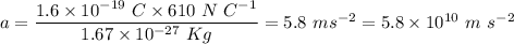a = \dfrac{1.6 \times 10^{-19}~C \times 610~N~C^{-1}}{1.67 \times 10^{-27}~Kg} = 5.8~ms^{-2} = 5.8 \times 10^{10}~m~s^{-2}