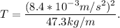 T = \dfrac{(8.4*10^{-3}m/s^2)^2}{47.3kg/m}.