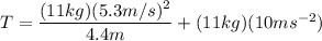 T = \dfrac{(11kg)(5.3m/s)^2}{4.4m} +(11kg)(10ms^{-2})