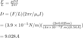 \frac{F}{L}=\frac{\mu I\prime I}{2\pi r}\\\\I \prime =(F/L)(2\pi r/\mu_oI)\\\\=(3.9\times 10^-^5N/m)(\frac{(2\pi 0.025m)}{(4\pi \times 10^-^7T.m)(0.54A)})\\\\=9.028A