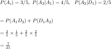 P(A_i)=3/5,\ P(A_2|A_1)=4/5,\ \ P(A_2|D_1)=2/5\\\\\\=P(A_1D_2)+P(D_1A_2)\\\\=\frac{3}{5}\times\frac{1}{5}+\frac{2}{5}\times\frac{2}{5}\\\\=\frac{7}{25}