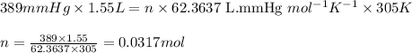 389mmHg\times 1.55L=n\times 62.3637\text{ L.mmHg }mol^{-1}K^{-1}\times 305K\\\\n=\frac{389\times 1.55}{62.3637\times 305}=0.0317mol