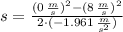 s = \frac{(0\,\frac{m}{s} )^{2}-(8\,\frac{m}{s} )^{2}}{2\cdot (-1.961\,\frac{m}{s^{2}} )}