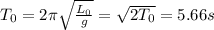 T_0 = 2\pi \sqrt{\frac{L_0}{g} }  = \sqrt{2T_0}  = 5.66s