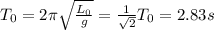 T_0 = 2\pi \sqrt{\frac{L_0}{g} }  = \frac{1}{\sqrt{2} } T_0= 2.83s
