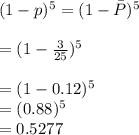 (1- p)^5 = (1-\bar P)^5\\\\=(1-\frac{3}{25})^5\\\\=(1-0.12)^5\\=(0.88)^5\\=0.5277
