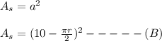 A_s=a^2\\\\A_s=(10-\frac{\pi r}{2})^2----- (B)