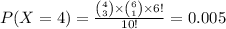 P(X=4)=\frac{{4\choose 3}\times{6\choose 1}\times6!}{10!}=0.005