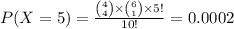 P(X=5)=\frac{{4\choose 4}\times{6\choose 1}\times5!}{10!}=0.0002