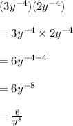 (3 {y}^{ - 4} )(2{y}^{ - 4} ) \\  \\  = 3 {y}^{ - 4} \times 2 {y}^{ - 4} \\  \\  = 6 {y}^{ - 4 - 4}  \\  \\ = 6 {y}^{ - 8}  \\  \\  =  \frac{6}{ {y}^{8} }  \\