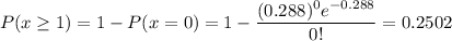 P(x \geq 1) =1-P(x=0) =1-\displaystyle\frac{(0.288)^0 e^{-0.288}}{0!} = 0.2502