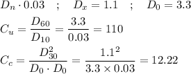 \begin{aligned}&D_{n} \cdot 0.03 \quad ; \quad D_{x}=1.1 \quad ; \quad D_{0}=3.3\\&C_{u}=\frac{D_{60}}{D_{10}}=\frac{3.3}{0.03}=110\\&C_{c}=\frac{D_{30}^{2}}{D_{0} \cdot D_{0}}=\frac{1.1^{2}}{3.3 \times 0.03}=12.22\end{aligned}