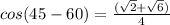cos(45-60)=\frac{(\sqrt{2}+\sqrt{6})}{4}