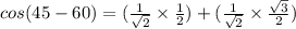 cos(45-60)=(\frac{1}{\sqrt{2} } \times \frac{1}{2} ) + (\frac{1}{\sqrt{2} } \times \frac{\sqrt{3} }{2})