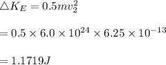 \bigtriangleup K_E=0.5mv_2^2\\\\=0.5\times6.0\times10^{24}\times6.25\times10^{-13}\\\\=1.1719J
