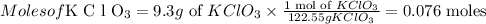 Moles of $K C l O_{3}=9.3 g$ of $K C l O_{3} \times \frac{1 \text { mol of } K C l O_{3}}{122.55 g K C l O_{3}}=0.076$ moles