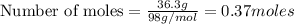 \text{Number of moles}=\frac{36.3g}{98g/mol}=0.37moles