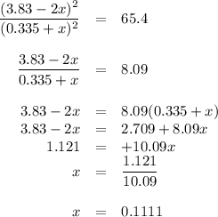 \begin{array}{rcl}\dfrac{(3.83 - 2x)^{2}}{(0.335 + x)^{2}} &=& 65.4\\\\ \dfrac{3.83 - 2x}{0.335 + x} & = & 8.09\\\\3.83 - 2x & = & 8.09(0.335 + x)\\3.83 - 2x& = & 2.709 + 8.09x\\ 1.121 & = & + 10.09x\\x & = & \dfrac{1.121}{10.09}\\\\x & = & \math{0.1111}\\\end{array}
